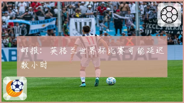 邮报：英格兰世界杯比赛可能延迟数小时