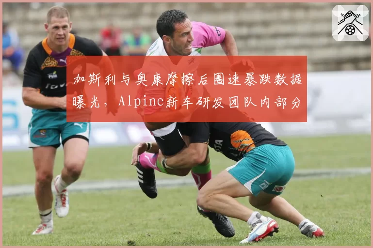 加斯利与奥康摩擦后圈速暴跌数据曝光,Alpine新车研发团队内部分歧浮出水面