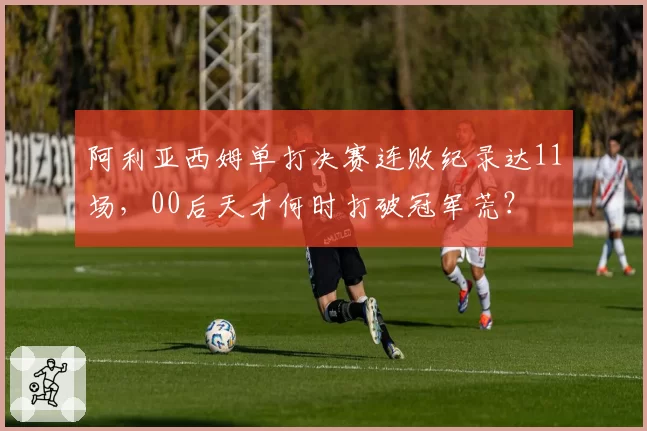 阿利亚西姆单打决赛连败纪录达11场，00后天才何时打破冠军荒？