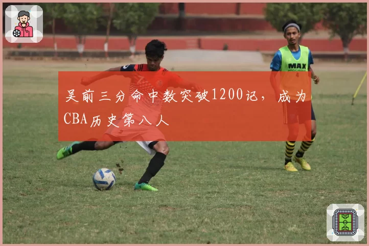 吴前三分命中数突破1200记，成为CBA历史第八人