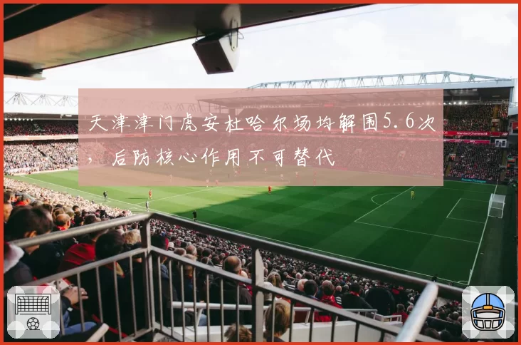 天津津门虎安杜哈尔场均解围5.6次，后防核心作用不可替代