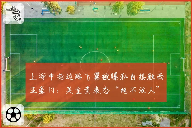 上海申花边路飞翼被曝私自接触西亚豪门,吴金贵表态“绝不放人”