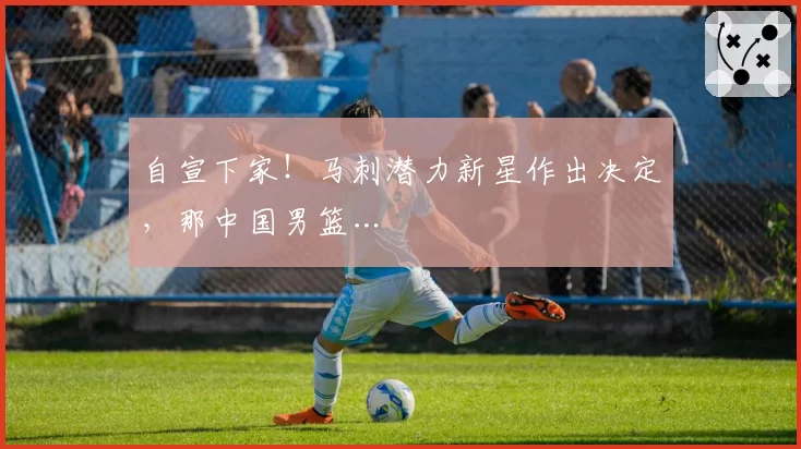 自宣下家！马刺潜力新星作出决定，那中国男篮…