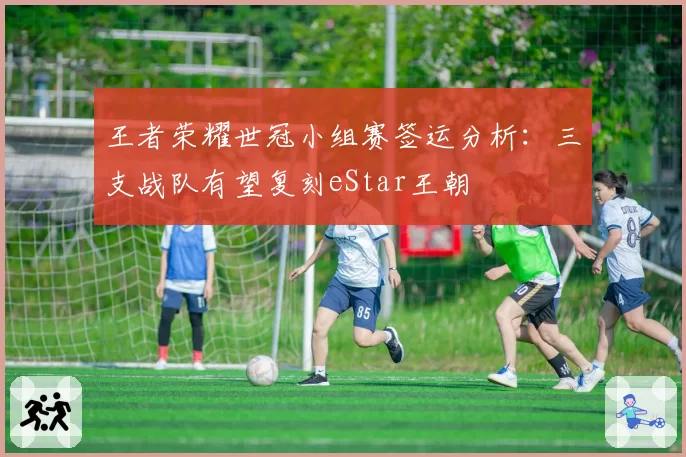王者荣耀世冠小组赛签运分析：三支战队有望复刻eStar王朝