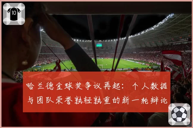 哈兰德金球奖争议再起：个人数据与团队荣誉孰轻孰重的新一轮辩论