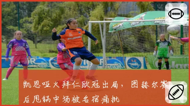 凯恩哑火拜仁欧冠出局，图赫尔赛后甩锅中场被名宿痛批