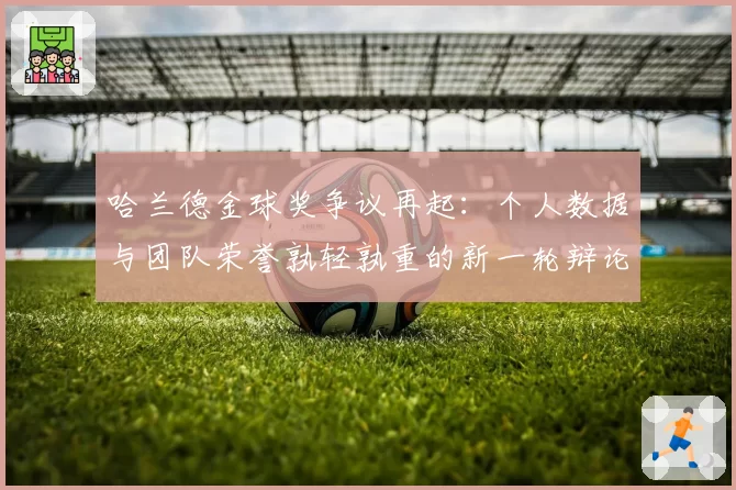 哈兰德金球奖争议再起：个人数据与团队荣誉孰轻孰重的新一轮辩论