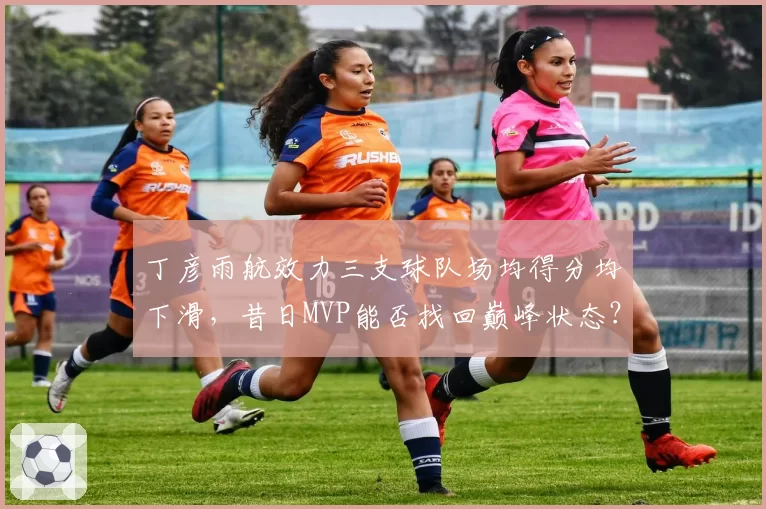 丁彦雨航效力三支球队场均得分均下滑,昔日MVP能否找回巅峰状态?