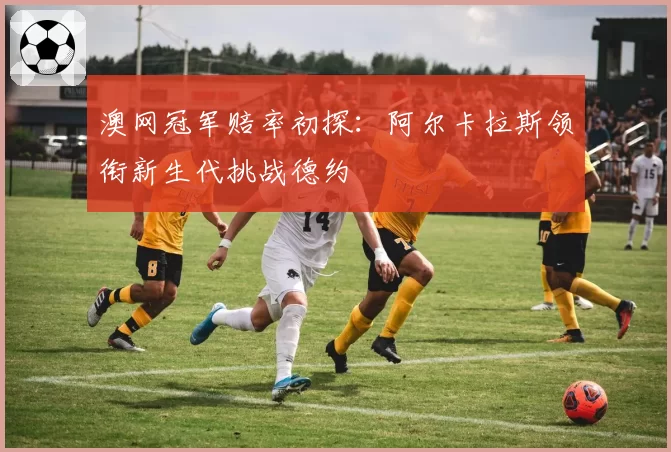 澳网冠军赔率初探：阿尔卡拉斯领衔新生代挑战德约