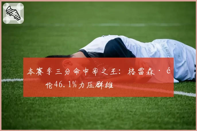 本赛季三分命中率之王:格雷森·阿伦46.1%力压群雄