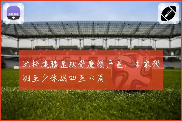 沈梓捷膝盖软骨磨损严重，专家预测至少休战四至六周