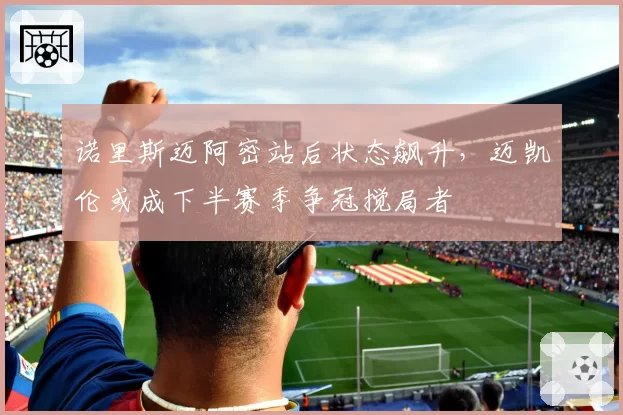 诺里斯迈阿密站后状态飙升，迈凯伦或成下半赛季争冠搅局者
