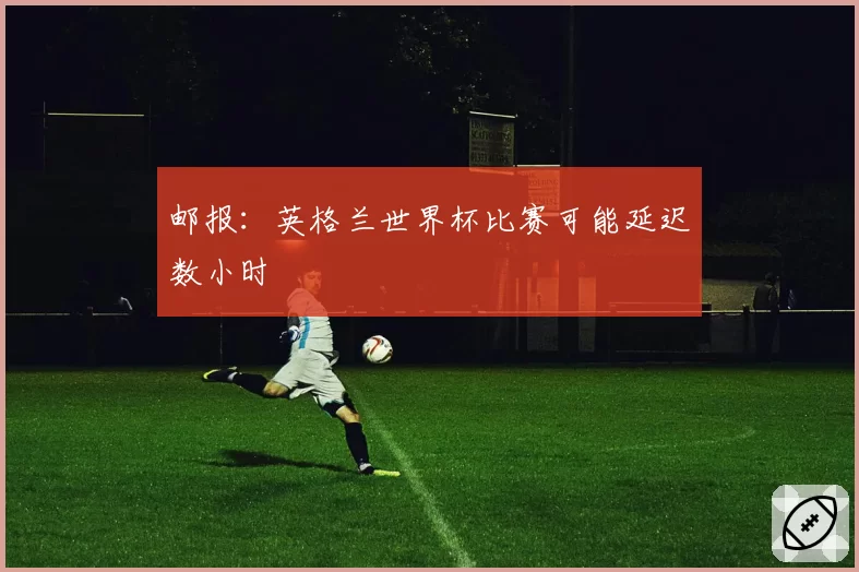 邮报：英格兰世界杯比赛可能延迟数小时