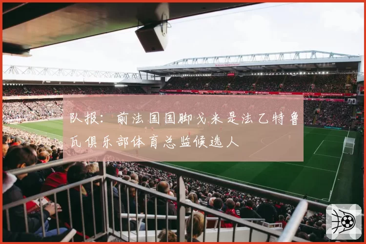 队报：前法国国脚戈米是法乙特鲁瓦俱乐部体育总监候选人