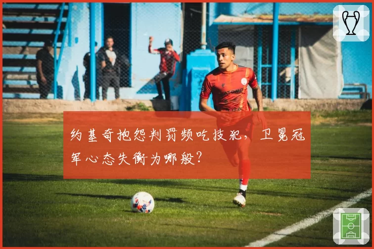 约基奇抱怨判罚频吃技犯，卫冕冠军心态失衡为哪般？