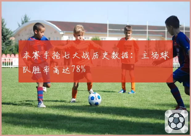 本赛季抢七大战历史数据：主场球队胜率高达78%