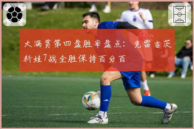 大满贯第四盘胜率盘点：克雷吉茨科娃7战全胜保持百分百