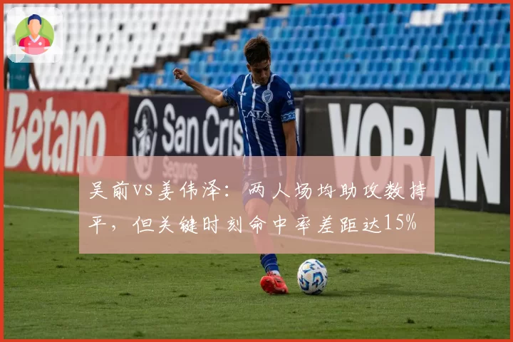 吴前vs姜伟泽：两人场均助攻数持平，但关键时刻命中率差距达15%