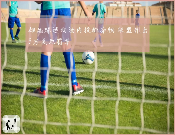 雄鹿球迷向场内投掷杂物 联盟开出5万美元罚单