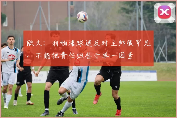 欧文：利物浦球迷反对主帅很罕见，不能把责任归咎于单一因素