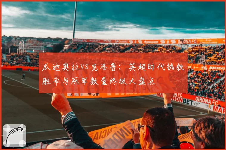 瓜迪奥拉vs克洛普:英超时代执教胜率与冠军数量终极大盘点