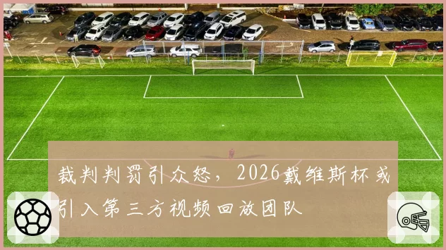 裁判判罚引众怒，2026戴维斯杯或引入第三方视频回放团队