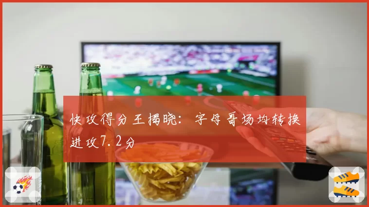 快攻得分王揭晓：字母哥场均转换进攻7.2分