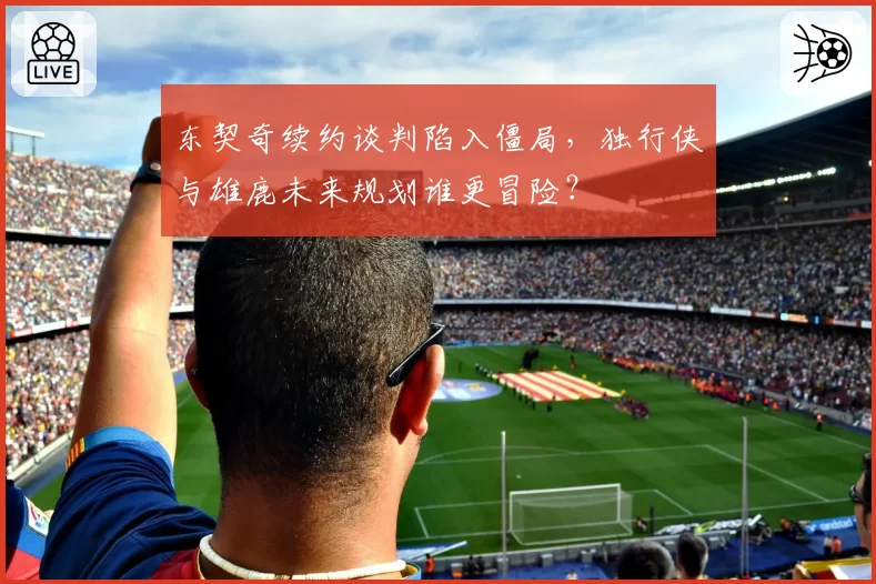 东契奇续约谈判陷入僵局,独行侠与雄鹿未来规划谁更冒险?