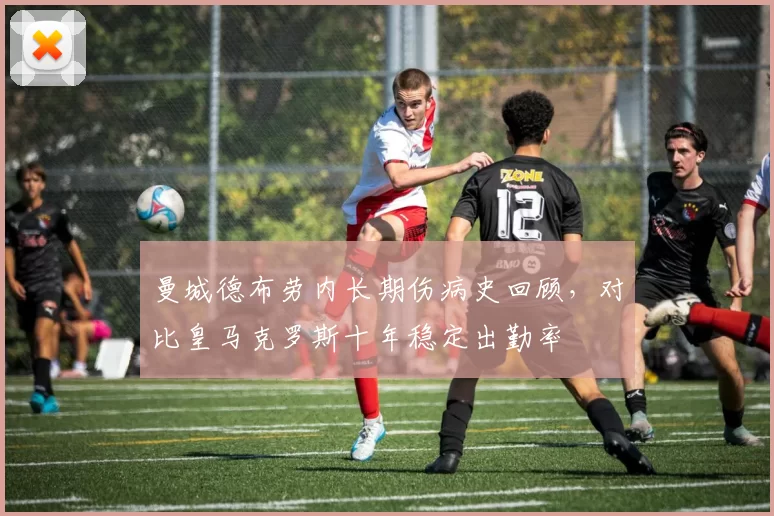 曼城德布劳内长期伤病史回顾，对比皇马克罗斯十年稳定出勤率
