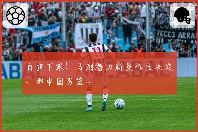 自宣下家！马刺潜力新星作出决定，那中国男篮…