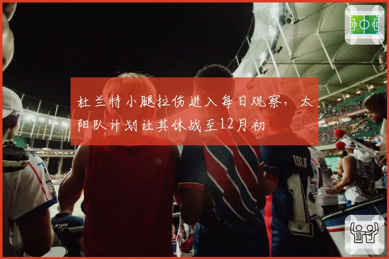 杜兰特小腿拉伤进入每日观察，太阳队计划让其休战至12月初