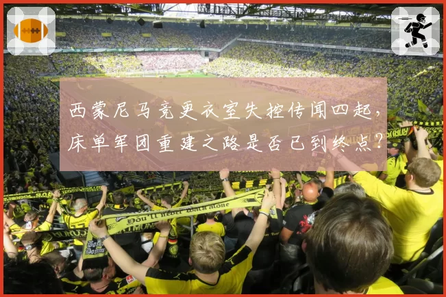西蒙尼马竞更衣室失控传闻四起，床单军团重建之路是否已到终点？