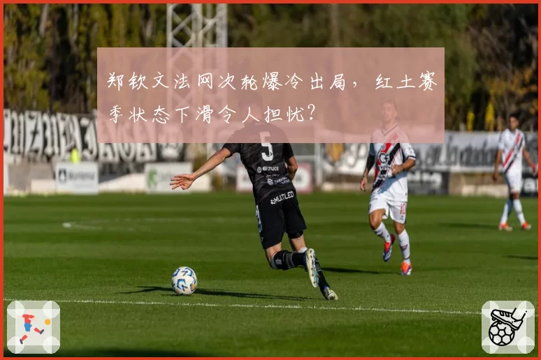 郑钦文法网次轮爆冷出局,红土赛季状态下滑令人担忧?