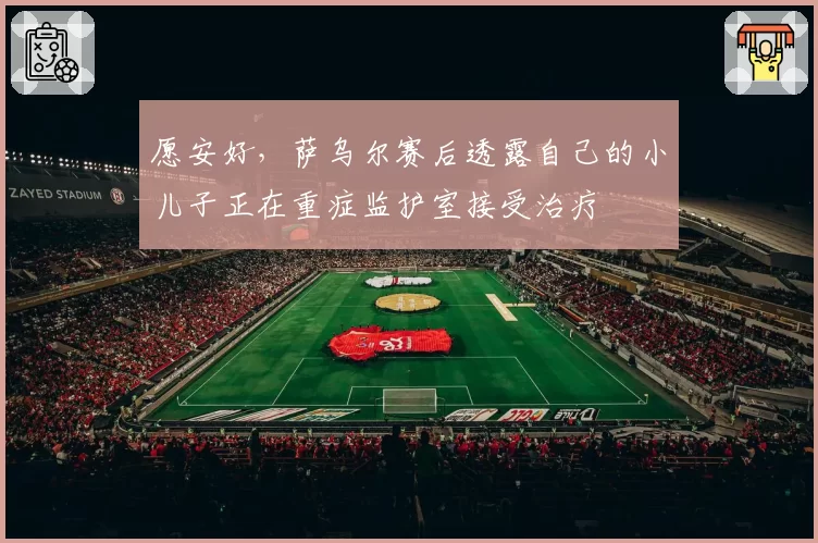 愿安好，萨乌尔赛后透露自己的小儿子正在重症监护室接受治疗