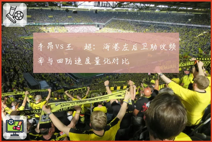 李昂vs王燊超:海港左后卫助攻频率与回防速度量化对比