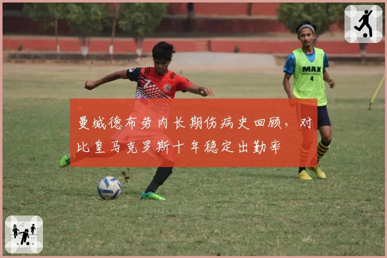 曼城德布劳内长期伤病史回顾，对比皇马克罗斯十年稳定出勤率