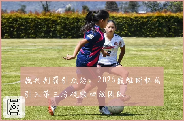 裁判判罚引众怒，2026戴维斯杯或引入第三方视频回放团队