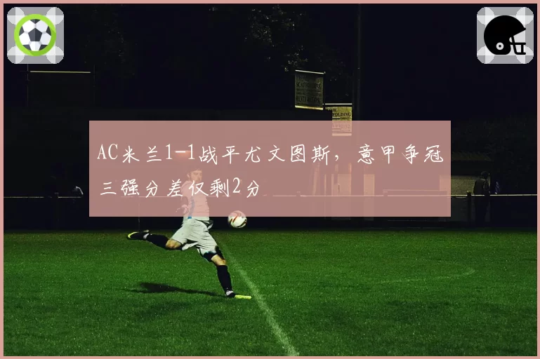 AC米兰1-1战平尤文图斯,意甲争冠三强分差仅剩2分