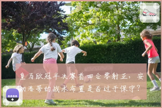 皇马欧冠半决赛首回合零射正，安切洛蒂的战术布置是否过于保守？