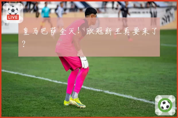 皇马巴萨全灭！欧冠新王真要来了？