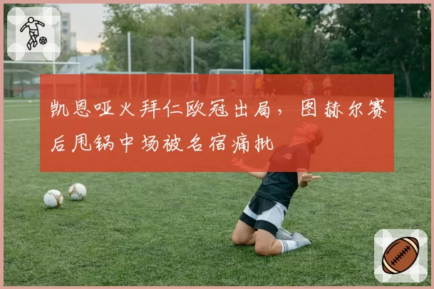 凯恩哑火拜仁欧冠出局，图赫尔赛后甩锅中场被名宿痛批