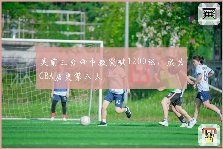 吴前三分命中数突破1200记，成为CBA历史第八人