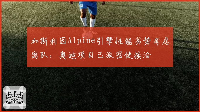 加斯利因Alpine引擎性能劣势考虑离队,奥迪项目已派密使接洽