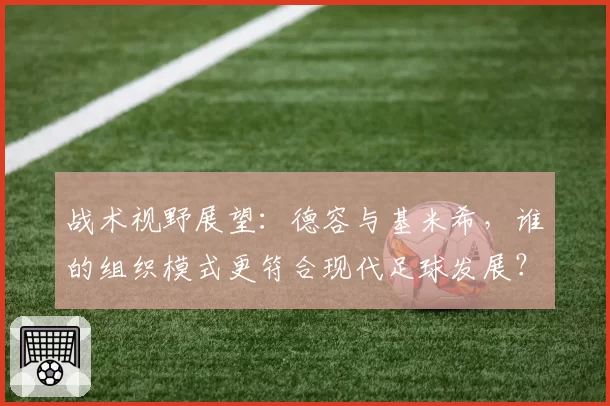 战术视野展望：德容与基米希，谁的组织模式更符合现代足球发展？