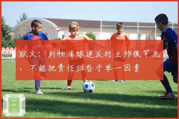 欧文：利物浦球迷反对主帅很罕见，不能把责任归咎于单一因素